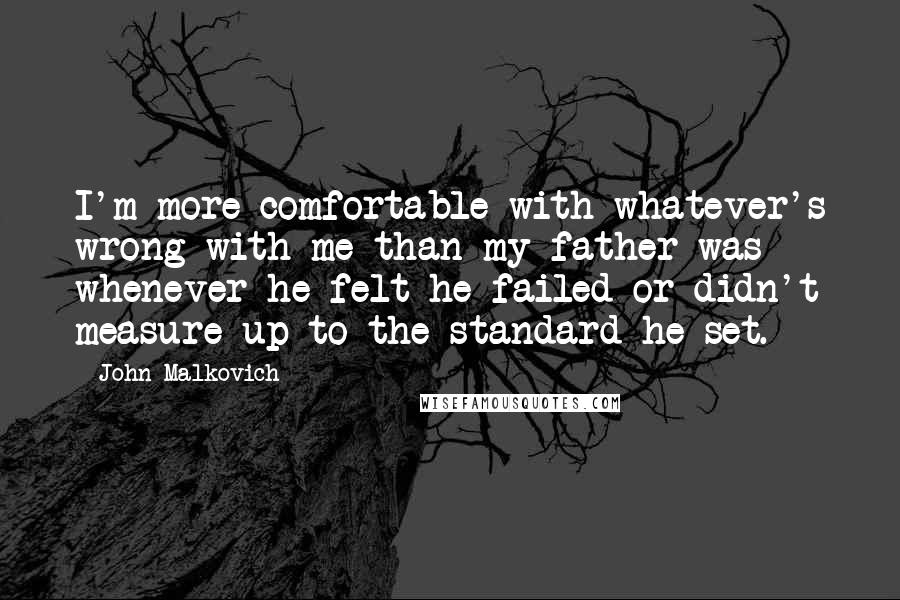 John Malkovich Quotes: I'm more comfortable with whatever's wrong with me than my father was whenever he felt he failed or didn't measure up to the standard he set.