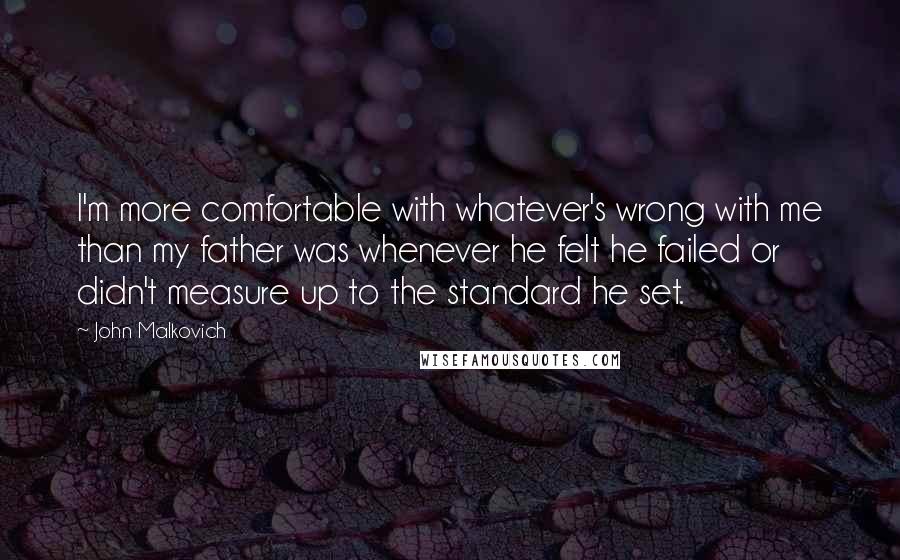 John Malkovich Quotes: I'm more comfortable with whatever's wrong with me than my father was whenever he felt he failed or didn't measure up to the standard he set.