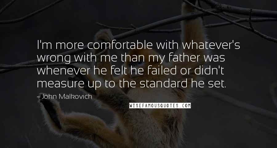 John Malkovich Quotes: I'm more comfortable with whatever's wrong with me than my father was whenever he felt he failed or didn't measure up to the standard he set.