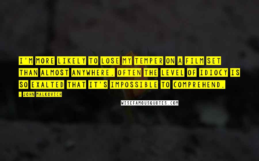 John Malkovich Quotes: I'm more likely to lose my temper on a film set than almost anywhere. Often the level of idiocy is so exalted that it's impossible to comprehend.