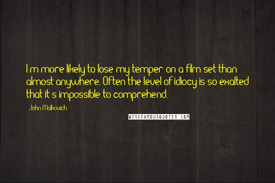 John Malkovich Quotes: I'm more likely to lose my temper on a film set than almost anywhere. Often the level of idiocy is so exalted that it's impossible to comprehend.