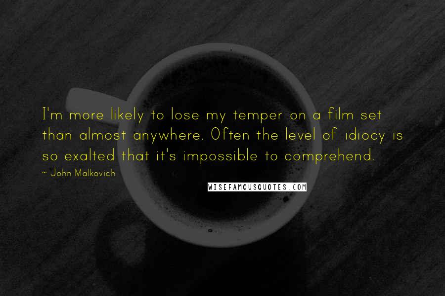 John Malkovich Quotes: I'm more likely to lose my temper on a film set than almost anywhere. Often the level of idiocy is so exalted that it's impossible to comprehend.