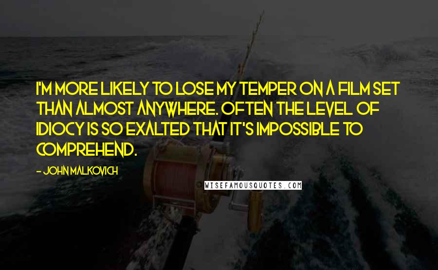 John Malkovich Quotes: I'm more likely to lose my temper on a film set than almost anywhere. Often the level of idiocy is so exalted that it's impossible to comprehend.