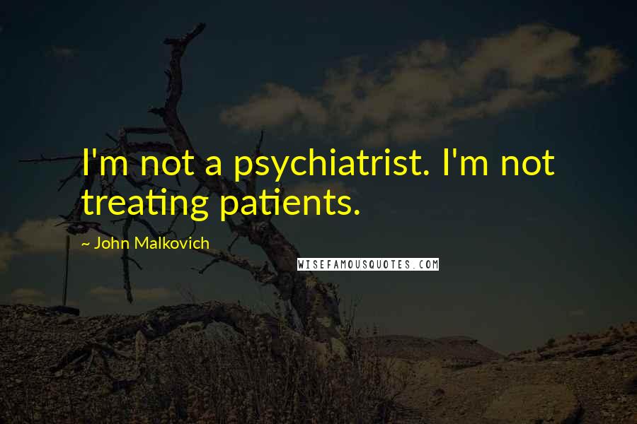 John Malkovich Quotes: I'm not a psychiatrist. I'm not treating patients.