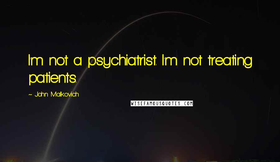 John Malkovich Quotes: I'm not a psychiatrist. I'm not treating patients.