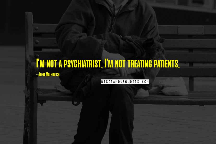 John Malkovich Quotes: I'm not a psychiatrist. I'm not treating patients.