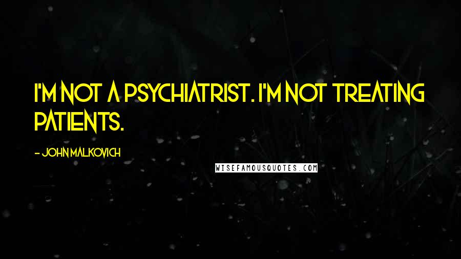 John Malkovich Quotes: I'm not a psychiatrist. I'm not treating patients.