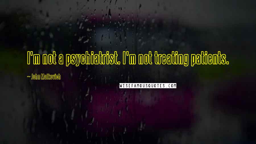 John Malkovich Quotes: I'm not a psychiatrist. I'm not treating patients.