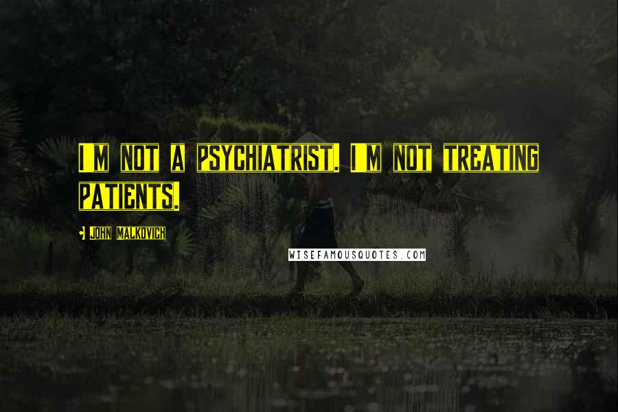 John Malkovich Quotes: I'm not a psychiatrist. I'm not treating patients.