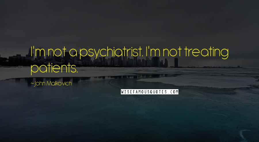 John Malkovich Quotes: I'm not a psychiatrist. I'm not treating patients.