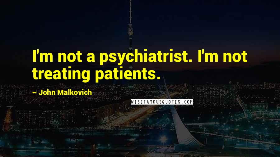 John Malkovich Quotes: I'm not a psychiatrist. I'm not treating patients.