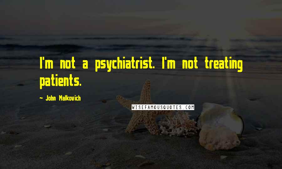 John Malkovich Quotes: I'm not a psychiatrist. I'm not treating patients.