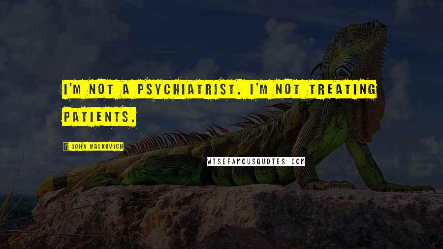 John Malkovich Quotes: I'm not a psychiatrist. I'm not treating patients.