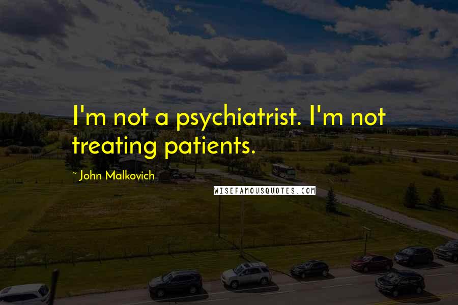 John Malkovich Quotes: I'm not a psychiatrist. I'm not treating patients.