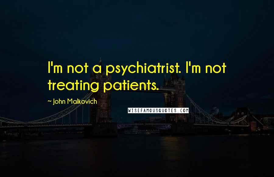 John Malkovich Quotes: I'm not a psychiatrist. I'm not treating patients.