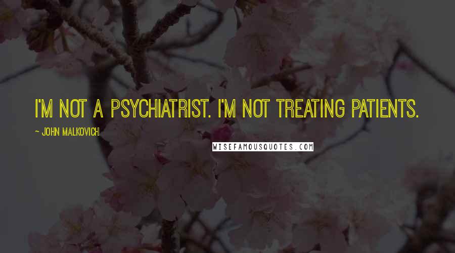 John Malkovich Quotes: I'm not a psychiatrist. I'm not treating patients.