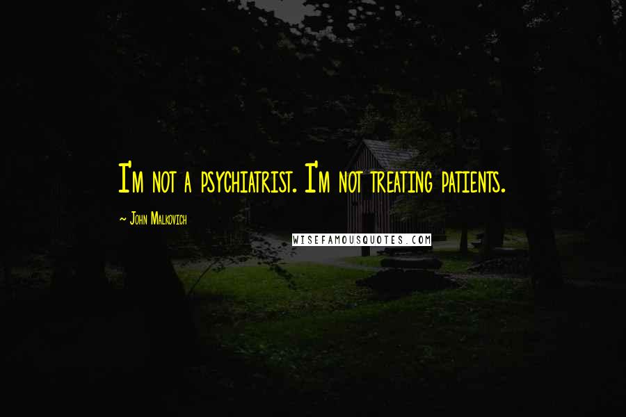 John Malkovich Quotes: I'm not a psychiatrist. I'm not treating patients.