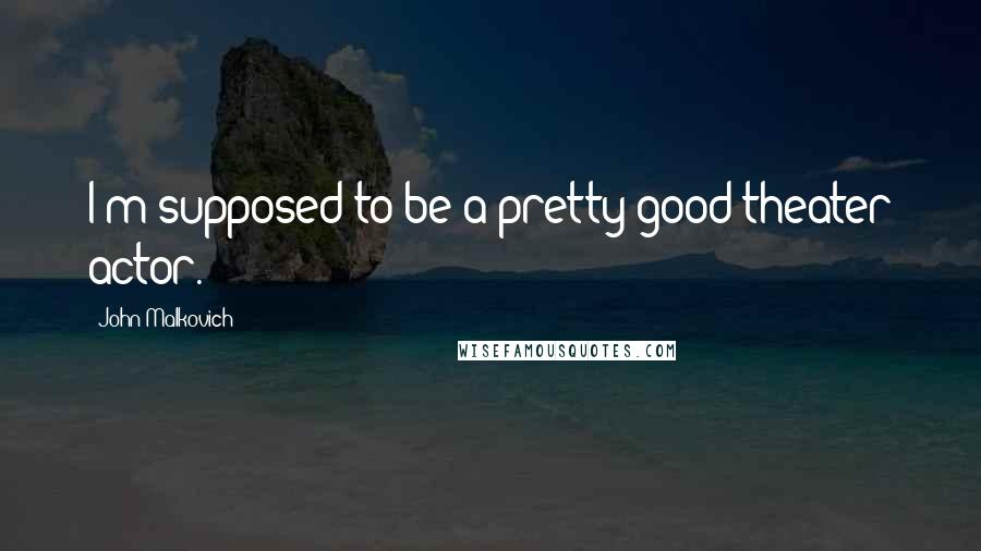 John Malkovich Quotes: I'm supposed to be a pretty good theater actor.