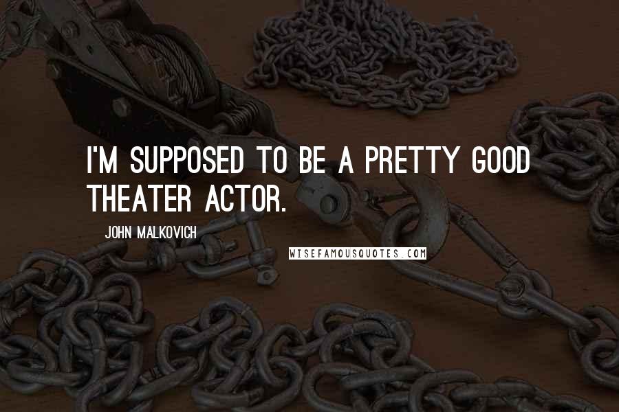 John Malkovich Quotes: I'm supposed to be a pretty good theater actor.