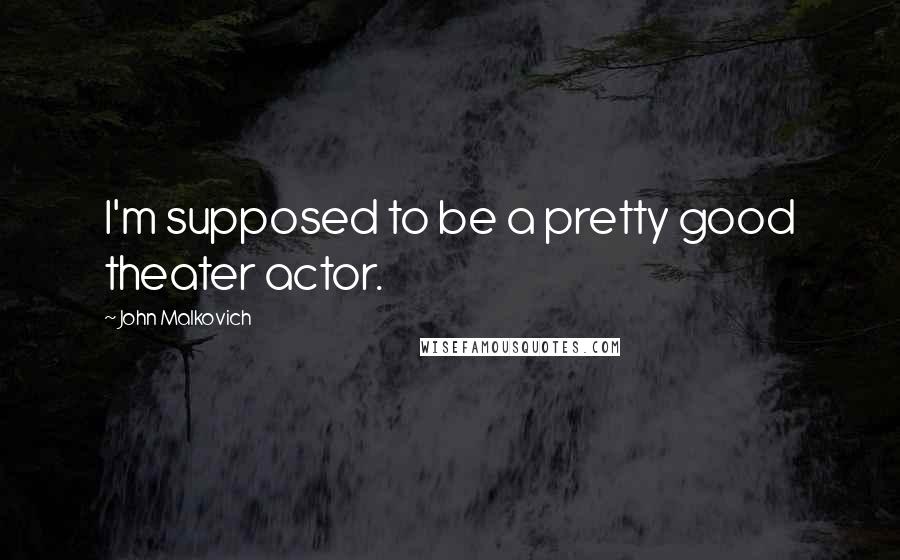 John Malkovich Quotes: I'm supposed to be a pretty good theater actor.