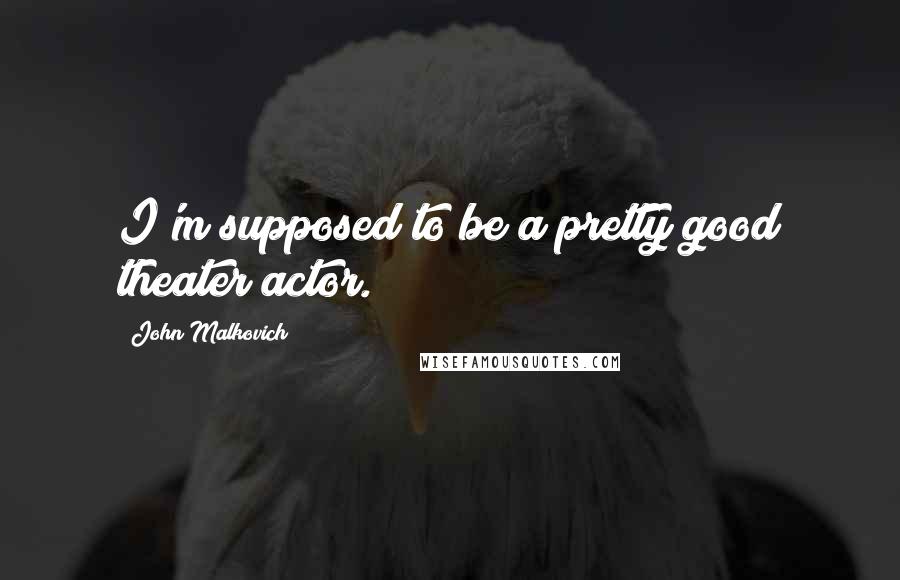 John Malkovich Quotes: I'm supposed to be a pretty good theater actor.