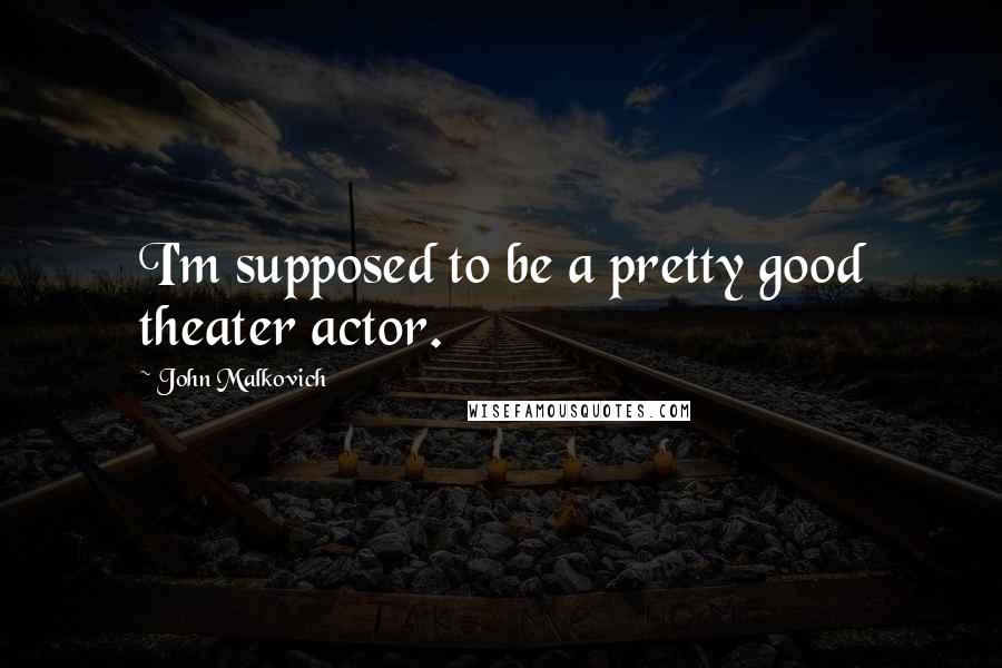 John Malkovich Quotes: I'm supposed to be a pretty good theater actor.