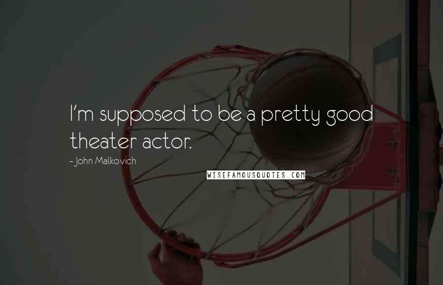 John Malkovich Quotes: I'm supposed to be a pretty good theater actor.