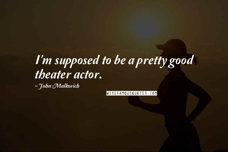 John Malkovich Quotes: I'm supposed to be a pretty good theater actor.