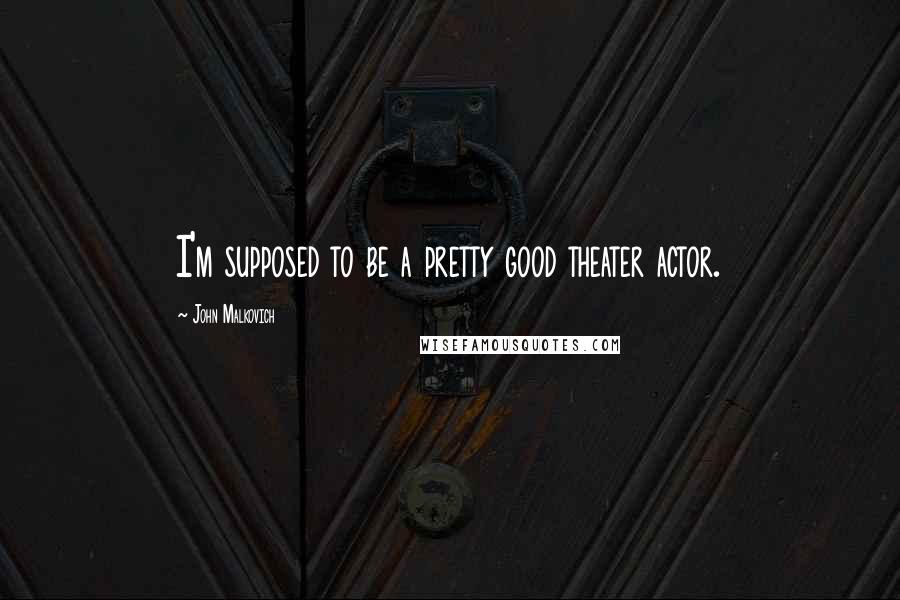 John Malkovich Quotes: I'm supposed to be a pretty good theater actor.