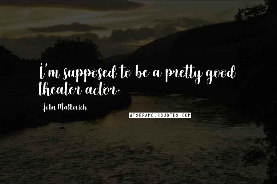 John Malkovich Quotes: I'm supposed to be a pretty good theater actor.