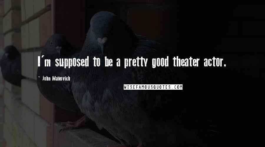 John Malkovich Quotes: I'm supposed to be a pretty good theater actor.
