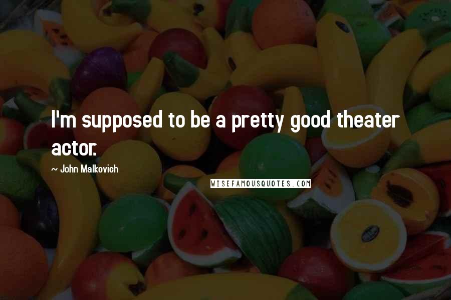 John Malkovich Quotes: I'm supposed to be a pretty good theater actor.