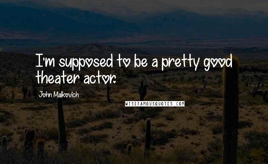 John Malkovich Quotes: I'm supposed to be a pretty good theater actor.