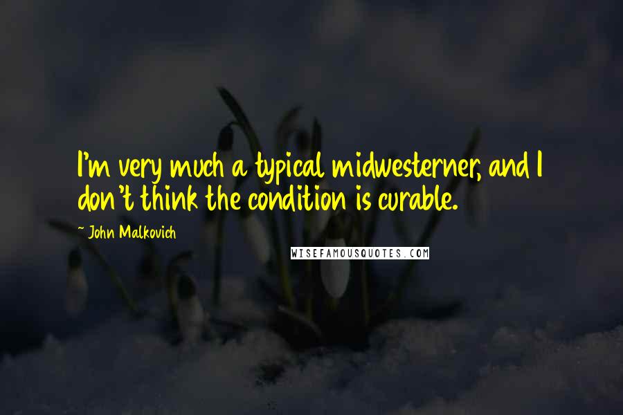 John Malkovich Quotes: I'm very much a typical midwesterner, and I don't think the condition is curable.