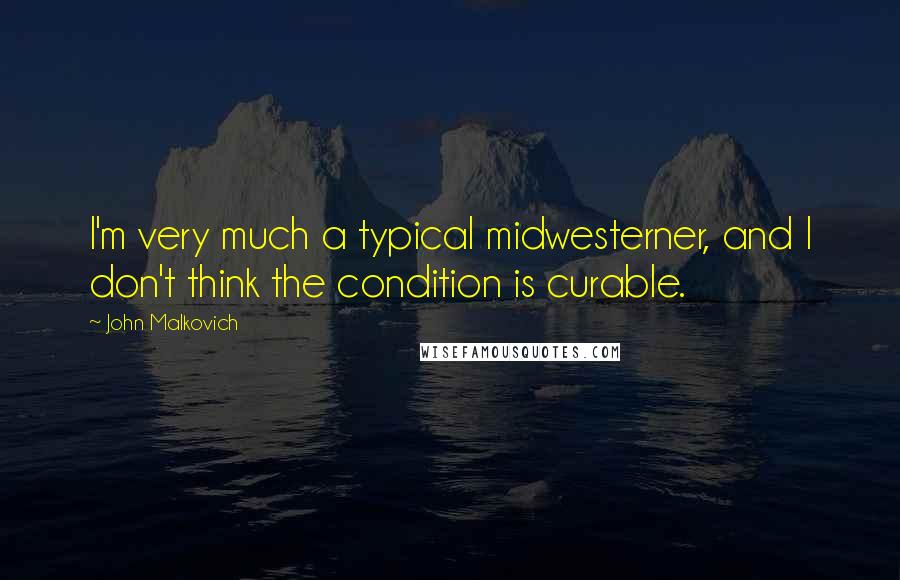 John Malkovich Quotes: I'm very much a typical midwesterner, and I don't think the condition is curable.