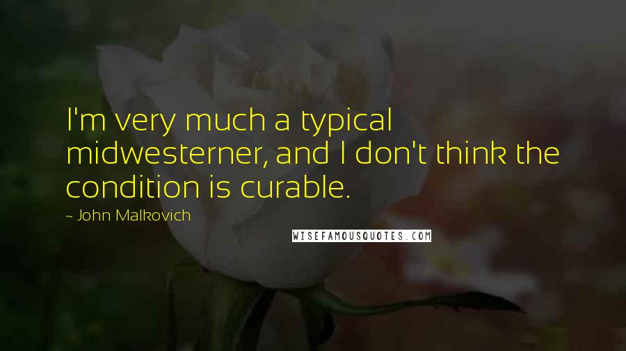 John Malkovich Quotes: I'm very much a typical midwesterner, and I don't think the condition is curable.