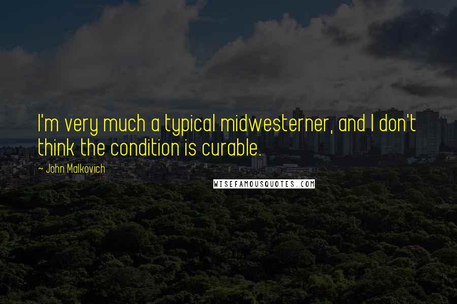 John Malkovich Quotes: I'm very much a typical midwesterner, and I don't think the condition is curable.