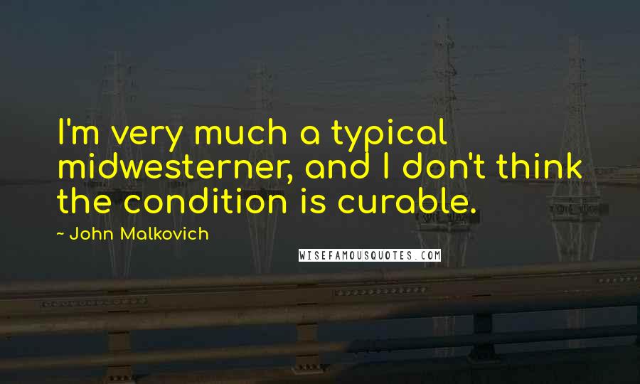 John Malkovich Quotes: I'm very much a typical midwesterner, and I don't think the condition is curable.