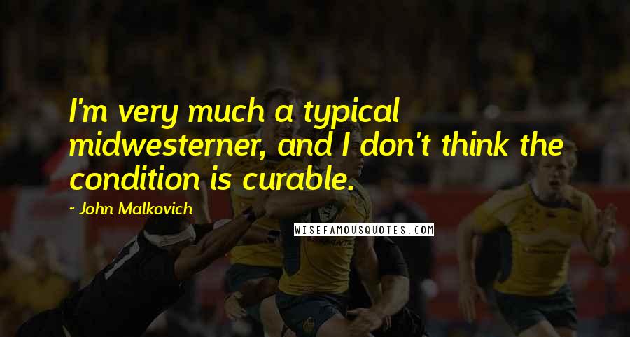 John Malkovich Quotes: I'm very much a typical midwesterner, and I don't think the condition is curable.