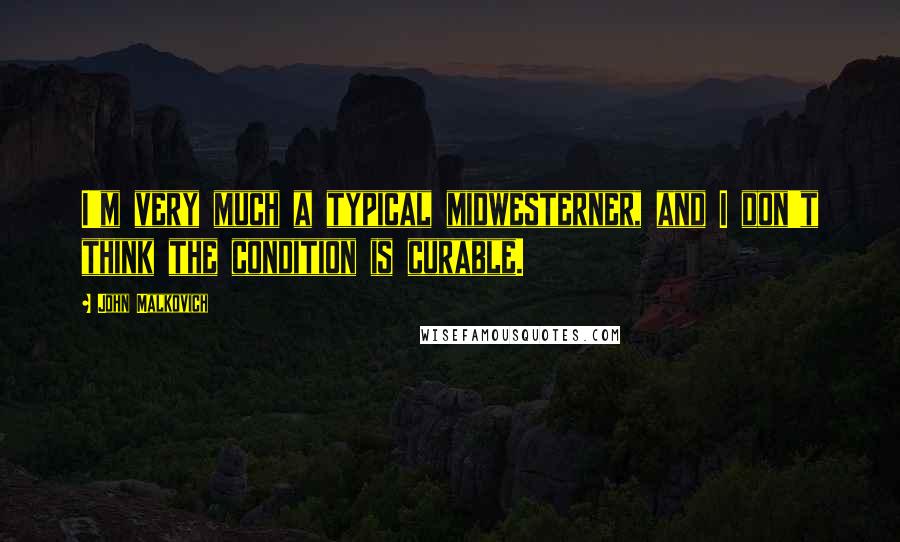 John Malkovich Quotes: I'm very much a typical midwesterner, and I don't think the condition is curable.