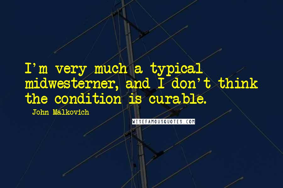 John Malkovich Quotes: I'm very much a typical midwesterner, and I don't think the condition is curable.