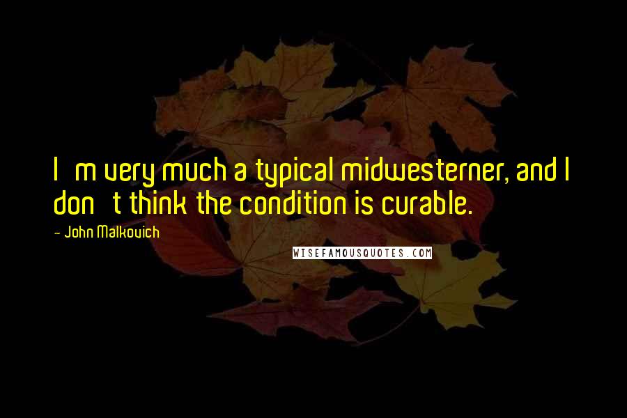 John Malkovich Quotes: I'm very much a typical midwesterner, and I don't think the condition is curable.