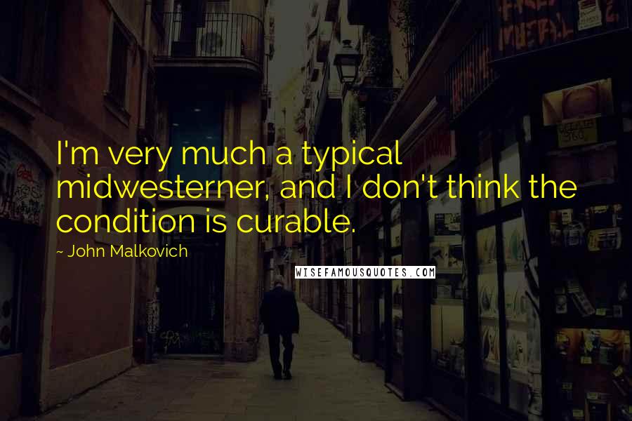 John Malkovich Quotes: I'm very much a typical midwesterner, and I don't think the condition is curable.