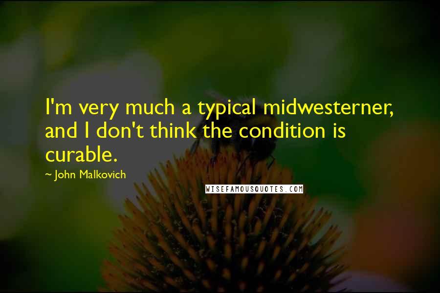 John Malkovich Quotes: I'm very much a typical midwesterner, and I don't think the condition is curable.