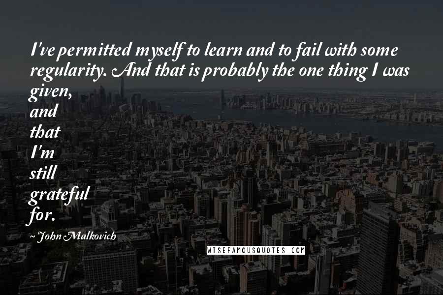 John Malkovich Quotes: I've permitted myself to learn and to fail with some regularity. And that is probably the one thing I was given, and that I'm still grateful for.