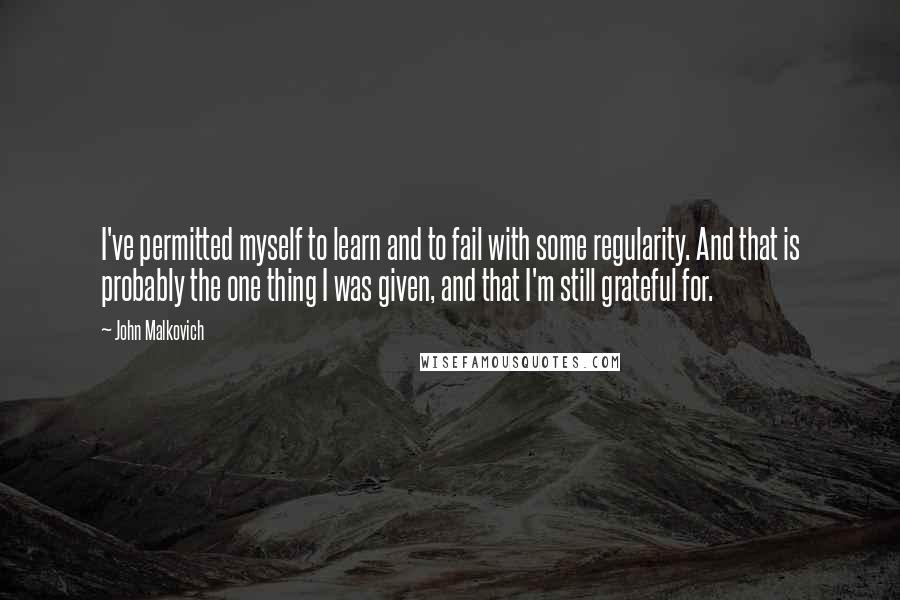 John Malkovich Quotes: I've permitted myself to learn and to fail with some regularity. And that is probably the one thing I was given, and that I'm still grateful for.
