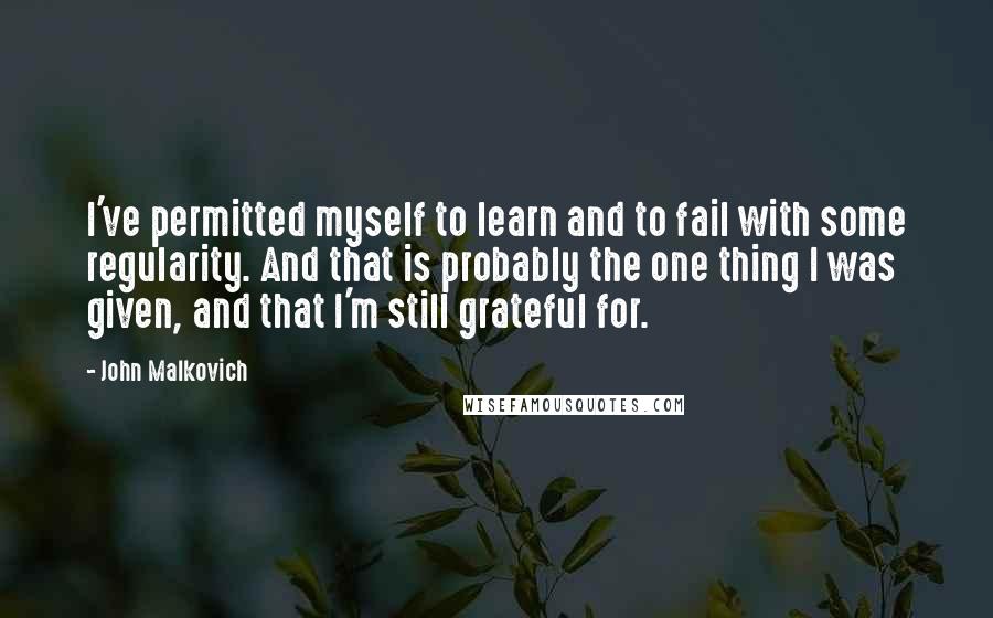 John Malkovich Quotes: I've permitted myself to learn and to fail with some regularity. And that is probably the one thing I was given, and that I'm still grateful for.