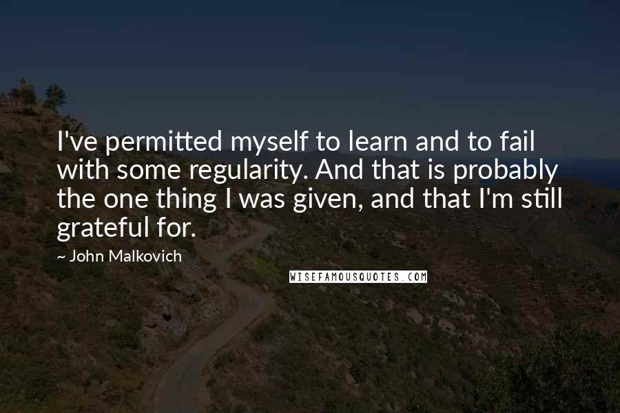 John Malkovich Quotes: I've permitted myself to learn and to fail with some regularity. And that is probably the one thing I was given, and that I'm still grateful for.