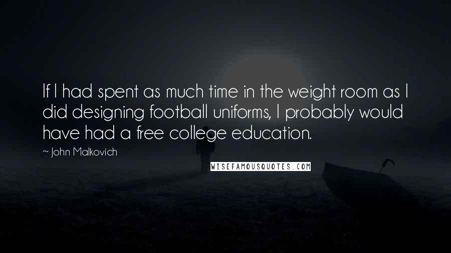 John Malkovich Quotes: If I had spent as much time in the weight room as I did designing football uniforms, I probably would have had a free college education.