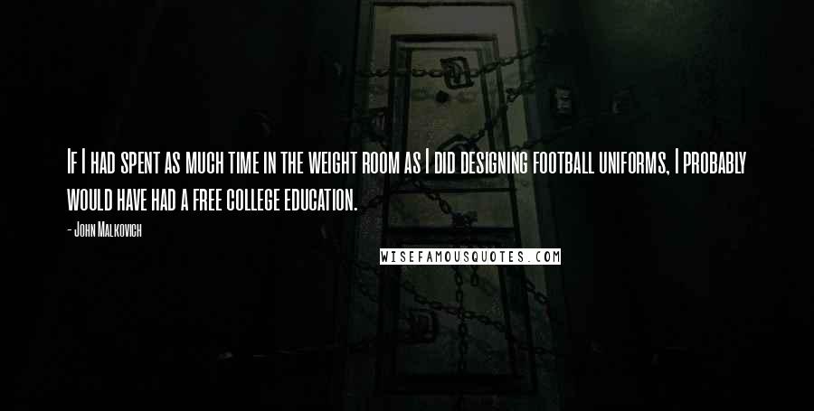 John Malkovich Quotes: If I had spent as much time in the weight room as I did designing football uniforms, I probably would have had a free college education.